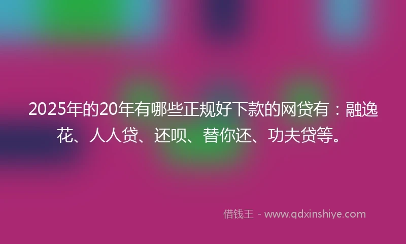 2025年的20年有哪些正规好下款的网贷有：融逸花、人人贷、还呗、替你还、功夫贷等。