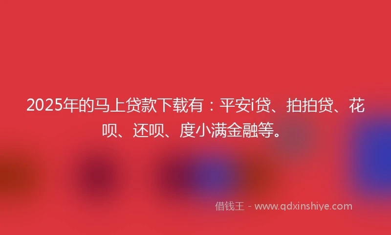 2025年的马上贷款下载有：平安i贷、拍拍贷、花呗、还呗、度小满金融等。