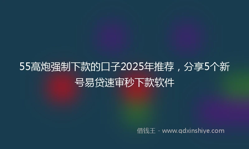 55高炮强制下款的口子2025年推荐，分享5个新号易贷速审秒下款软件