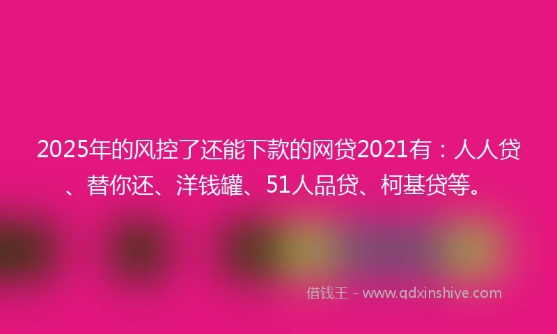 2025年的风控了还能下款的网贷2021有：人人贷、替你还、洋钱罐、51人品贷、柯基贷等。