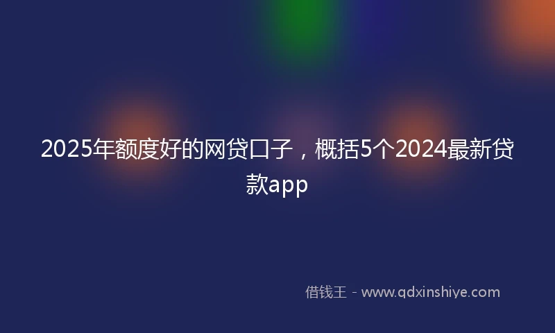 2025年额度好的网贷口子，概括5个2024最新贷款app