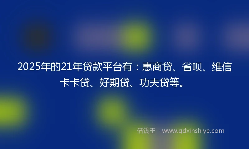 2025年的21年贷款平台有：惠商贷、省呗、维信卡卡贷、好期贷、功夫贷等。