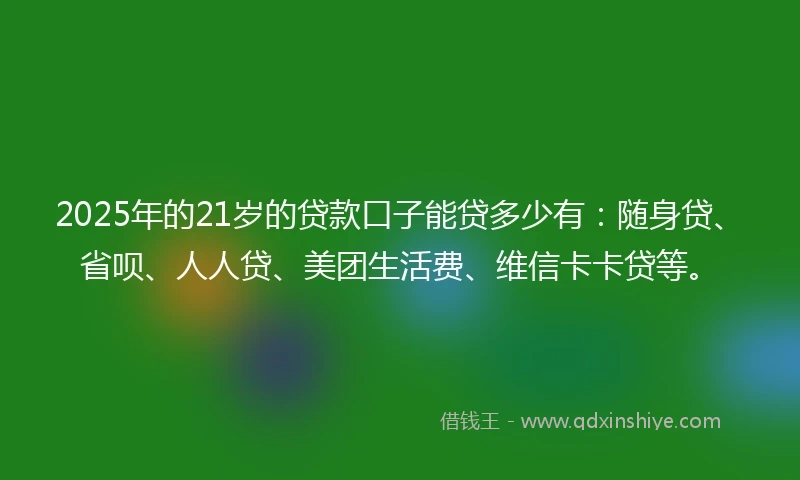 2025年的21岁的贷款口子能贷多少有：随身贷、省呗、人人贷、美团生活费、维信卡卡贷等。
