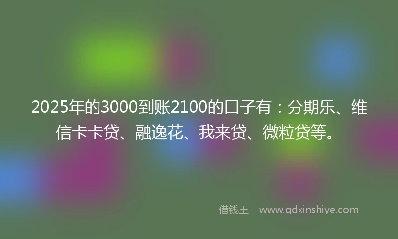 2025年的3000到账2100的口子有：分期乐、维信卡卡贷、融逸花、我来贷、微粒贷等。