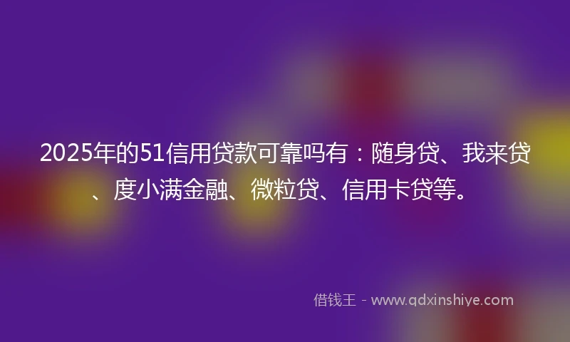 2025年的51信用贷款可靠吗有：随身贷、我来贷、度小满金融、微粒贷、信用卡贷等。