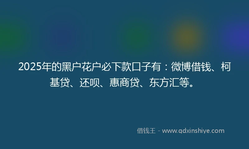 2025年的黑户花户必下款口子有：微博借钱、柯基贷、还呗、惠商贷、东方汇等。