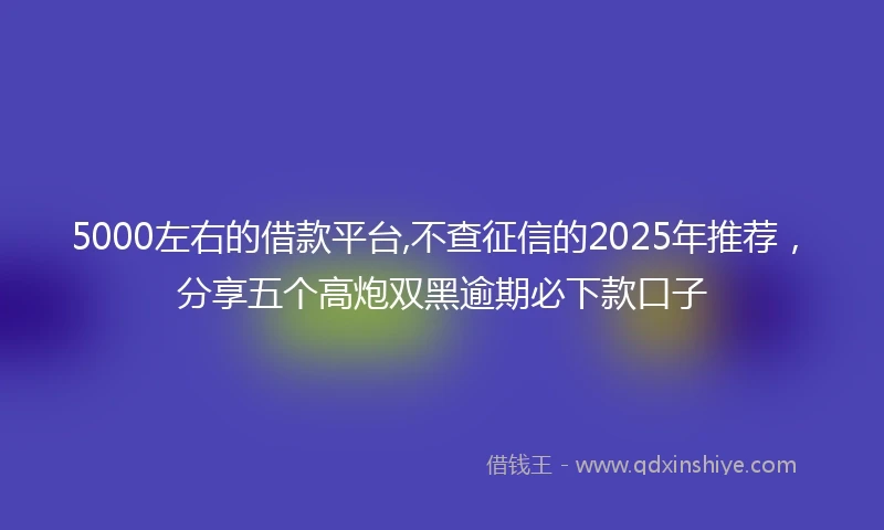 5000左右的借款平台,不查征信的2025年推荐，分享五个高炮双黑逾期必下款口子