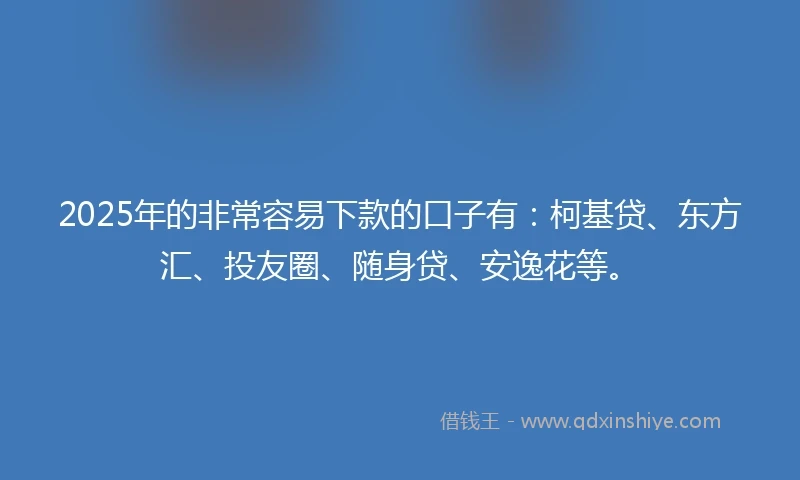 2025年的非常容易下款的口子有：柯基贷、东方汇、投友圈、随身贷、安逸花等。