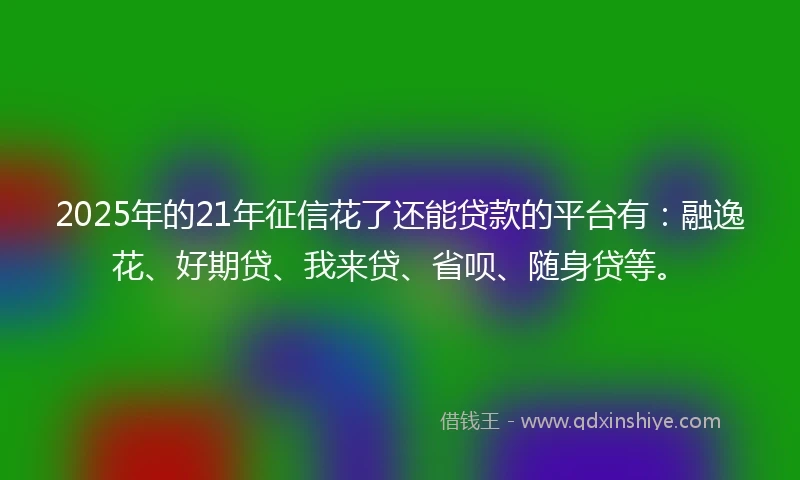 2025年的21年征信花了还能贷款的平台有：融逸花、好期贷、我来贷、省呗、随身贷等。