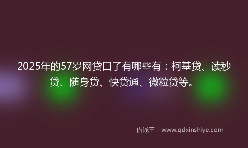2025年的57岁网贷口子有哪些有：柯基贷、读秒贷、随身贷、快贷通、微粒贷等。