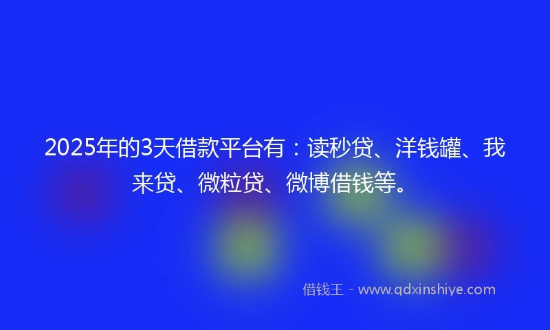 2025年的3天借款平台有：读秒贷、洋钱罐、我来贷、微粒贷、微博借钱等。