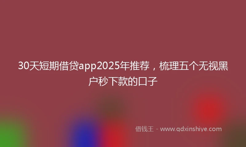 30天短期借贷app2025年推荐，梳理五个无视黑户秒下款的口子