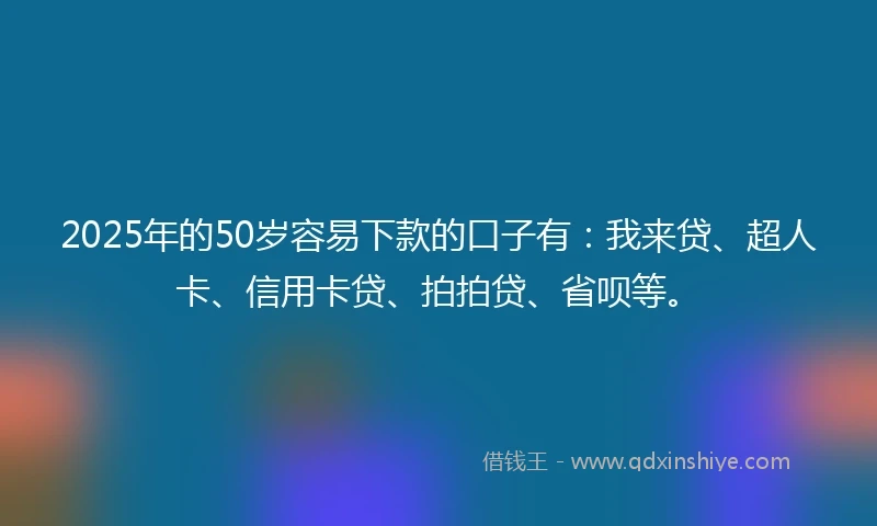 2025年的50岁容易下款的口子有:我来贷、超人卡、信用卡贷、拍拍贷、省呗等。