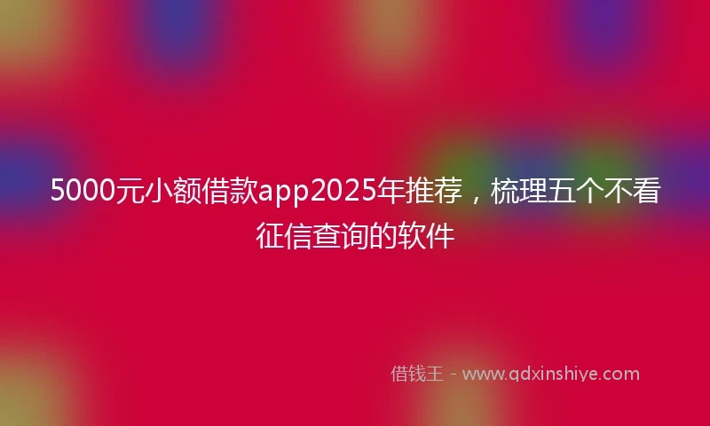 5000元小额借款app2025年推荐，梳理五个不看征信查询的软件