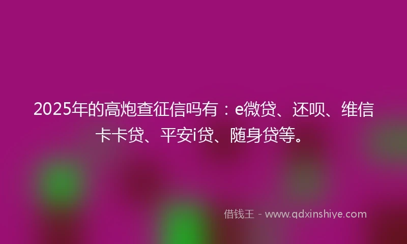 2025年的高炮查征信吗有：e微贷、还呗、维信卡卡贷、平安i贷、随身贷等。