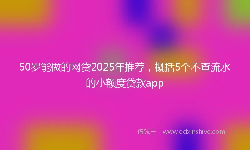50岁能做的网贷2025年推荐，概括5个不查流水的小额度贷款app