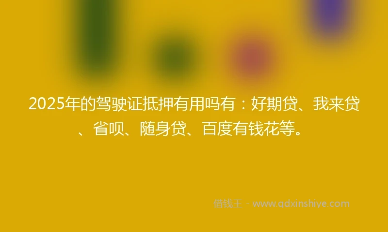 2025年的驾驶证抵押有用吗有：好期贷、我来贷、省呗、随身贷、百度有钱花等。