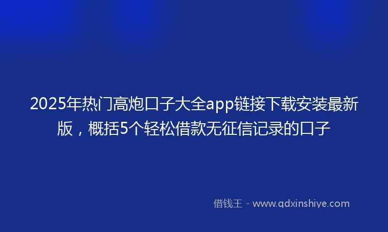 2025年热门高炮口子大全app链接下载安装最新版，概括5个轻松借款无征信记录的口子