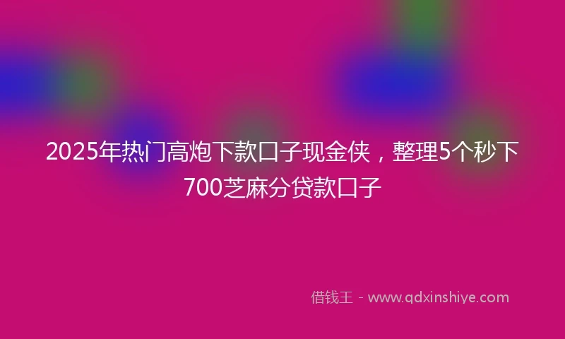 2025年热门高炮下款口子现金侠，整理5个秒下700芝麻分贷款口子