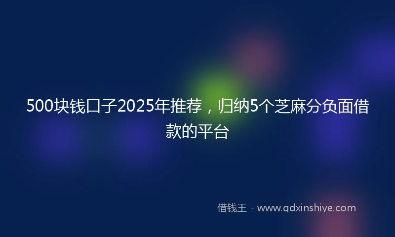 500块钱口子2025年推荐，归纳5个芝麻分负面借款的平台