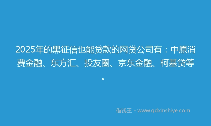 2025年的黑征信也能贷款的网贷公司有:中原消费金融、东方汇、投友圈、京东金融、柯基贷等。