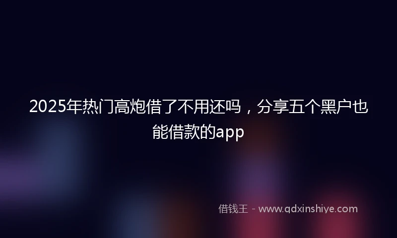 2025年热门高炮借了不用还吗，分享五个黑户也能借款的app