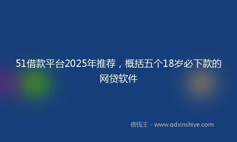 51借款平台2025年推荐，概括五个18岁必下款的网贷软件