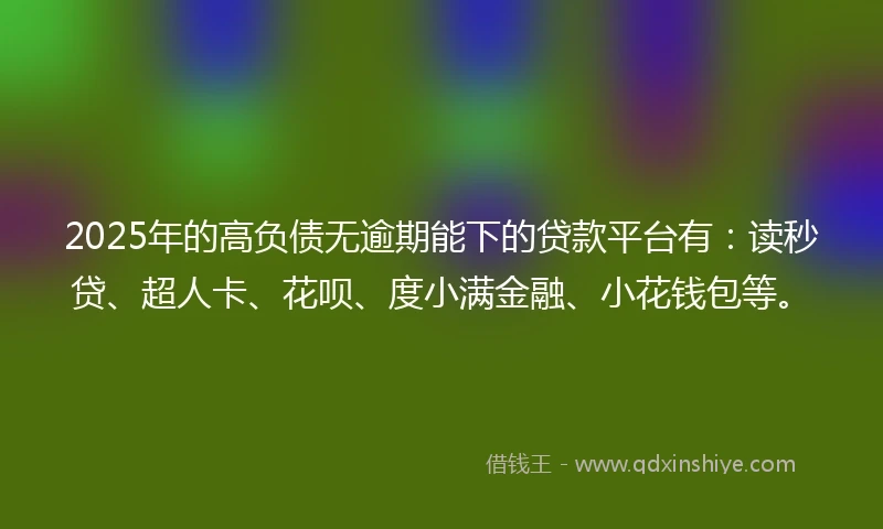 2025年的高负债无逾期能下的贷款平台有：读秒贷、超人卡、花呗、度小满金融、小花钱包等。