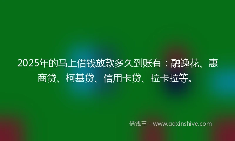2025年的马上借钱放款多久到账有：融逸花、惠商贷、柯基贷、信用卡贷、拉卡拉等。