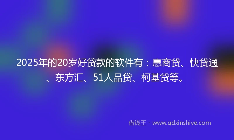 2025年的20岁好贷款的软件有：惠商贷、快贷通、东方汇、51人品贷、柯基贷等。