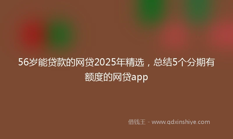 56岁能贷款的网贷2025年精选,总结5个分期有额度的网贷app