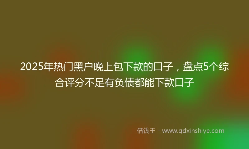 2025年热门黑户晚上包下款的口子，盘点5个综合评分不足有负债都能下款口子