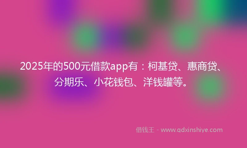2025年的500元借款app有：柯基贷、惠商贷、分期乐、小花钱包、洋钱罐等。