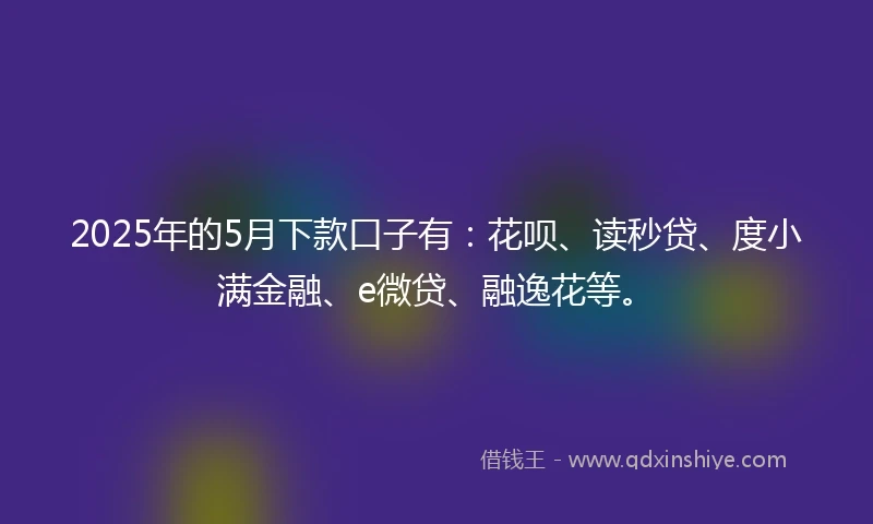 2025年的5月下款口子有：花呗、读秒贷、度小满金融、e微贷、融逸花等。