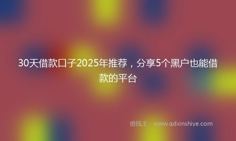 30天借款口子2025年推荐，分享5个黑户也能借款的平台