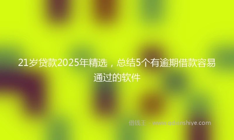 21岁贷款2025年精选，总结5个有逾期借款容易通过的软件