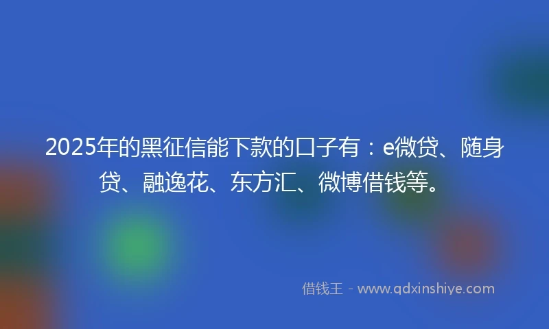 2025年的黑征信能下款的口子有：e微贷、随身贷、融逸花、东方汇、微博借钱等。