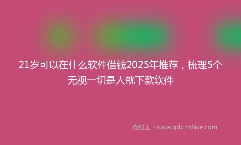 21岁可以在什么软件借钱2025年推荐，梳理5个无视一切是人就下款软件