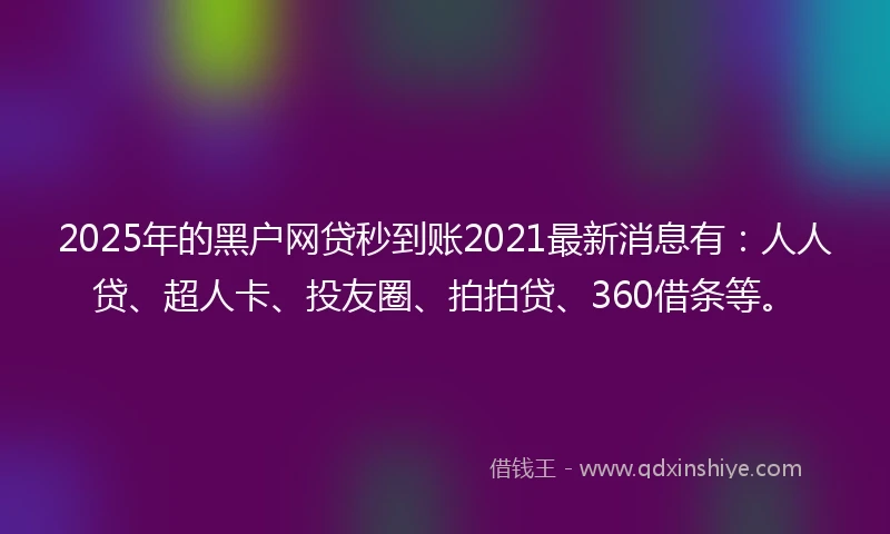 2025年的黑户网贷秒到账2021最新消息有：人人贷、超人卡、投友圈、拍拍贷、360借条等。