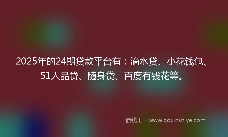 2025年的24期贷款平台有：滴水贷、小花钱包、51人品贷、随身贷、百度有钱花等。