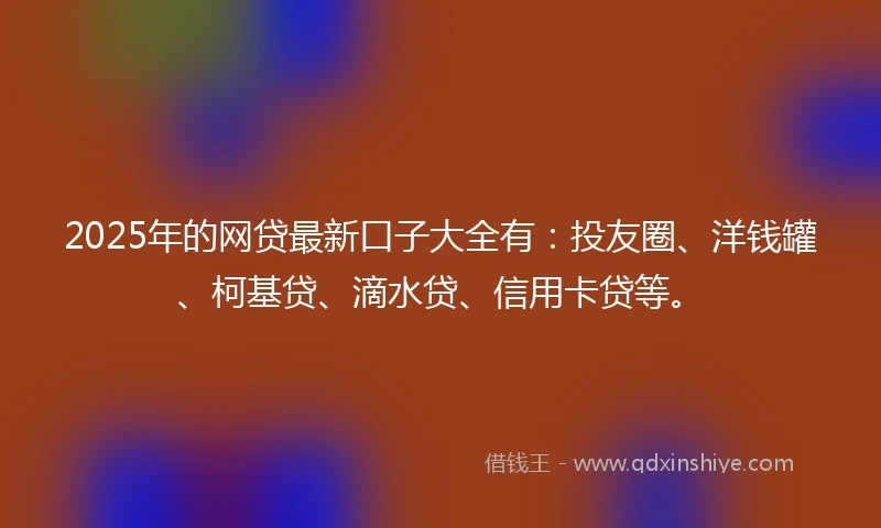 2025年的网贷最新口子大全有：投友圈、洋钱罐、柯基贷、滴水贷、信用卡贷等。