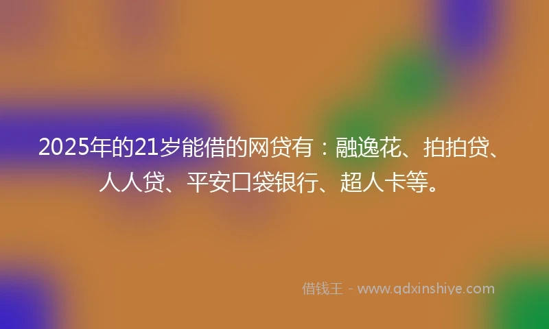 2025年的21岁能借的网贷有：融逸花、拍拍贷、人人贷、平安口袋银行、超人卡等。