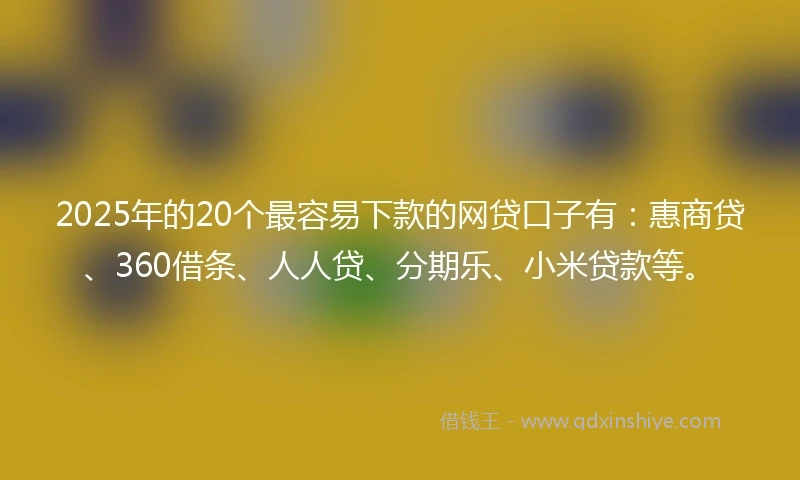 2025年的20个最容易下款的网贷口子有：惠商贷、360借条、人人贷、分期乐、小米贷款等。