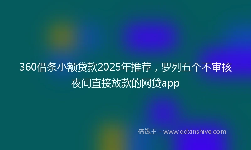 360借条小额贷款2025年推荐，罗列五个不审核夜间直接放款的网贷app
