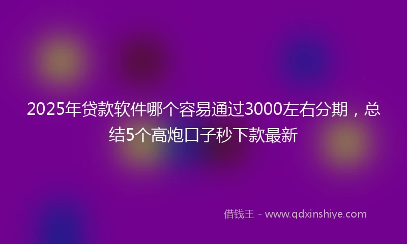 2025年贷款软件哪个容易通过3000左右分期，总结5个高炮口子秒下款最新