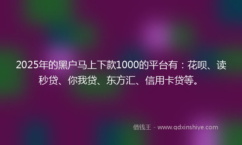 2025年的黑户马上下款1000的平台有：花呗、读秒贷、你我贷、东方汇、信用卡贷等。