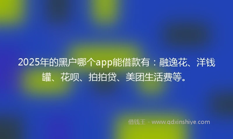 2025年的黑户哪个app能借款有：融逸花、洋钱罐、花呗、拍拍贷、美团生活费等。
