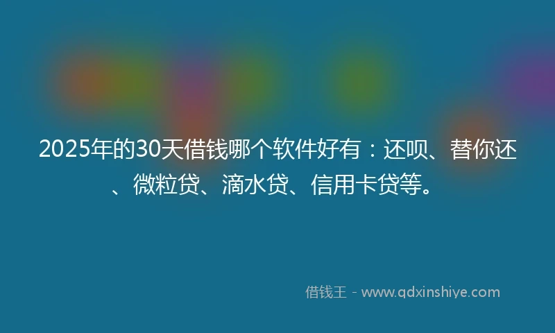 2025年的30天借钱哪个软件好有：还呗、替你还、微粒贷、滴水贷、信用卡贷等。