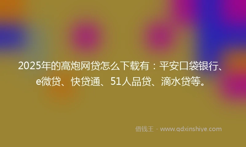 2025年的高炮网贷怎么下载有：平安口袋银行、e微贷、快贷通、51人品贷、滴水贷等。