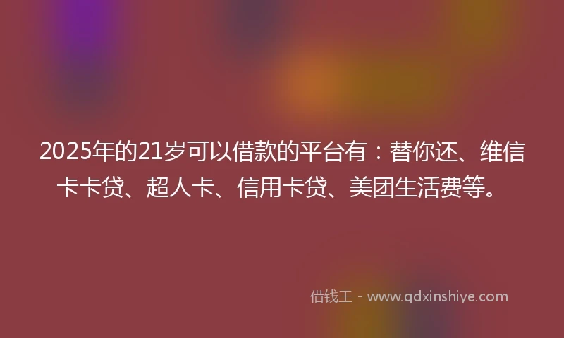 2025年的21岁可以借款的平台有：替你还、维信卡卡贷、超人卡、信用卡贷、美团生活费等。